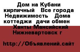 Дом на Кубани кирпичный - Все города Недвижимость » Дома, коттеджи, дачи обмен   . Ханты-Мансийский,Нижневартовск г.